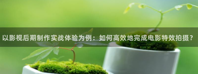 被窝福利电影院合集：以影视后期制作实战体验为例：如何高效地完成电影特效拍摄？
