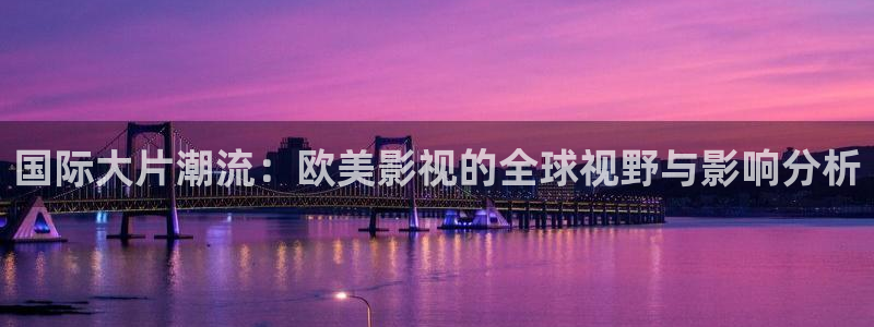 欧美被窝看片：国际大片潮流：欧美影视的全球视野与影响分析