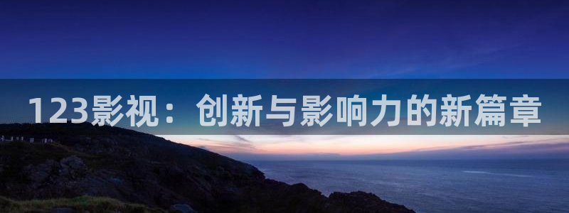 被窝理论电影网：123影视：创新与影响力的新篇章