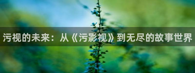 被窝秋霞电影网：污视的未来：从《污影视》到无尽的故事世界